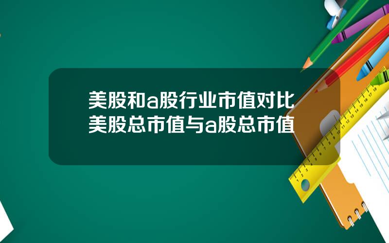 美股和a股行业市值对比 美股总市值与a股总市值